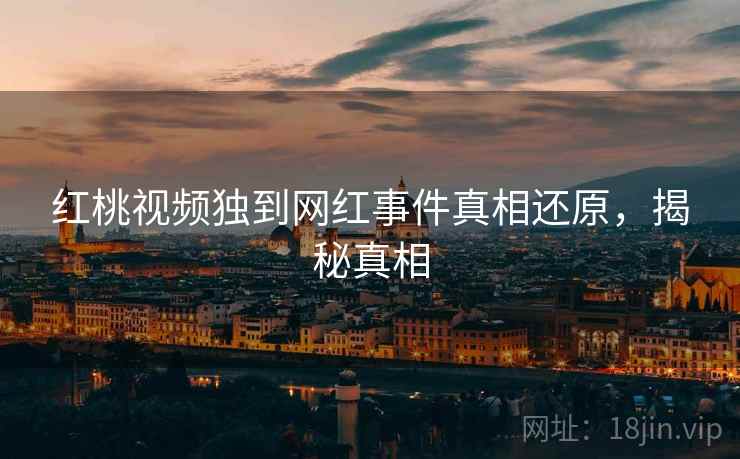 红桃视频独到网红事件真相还原,揭秘真相