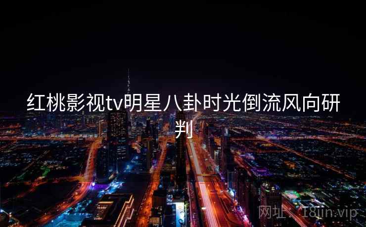 红桃影视tv明星八卦时光倒流风向研判