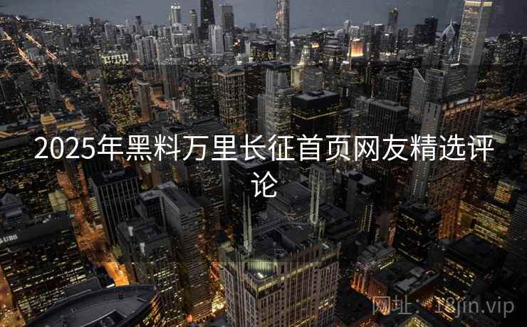 2025年黑料万里长征首页网友精选评论