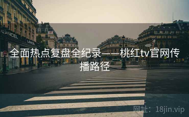全面热点复盘全纪录——桃红tv官网传播路径