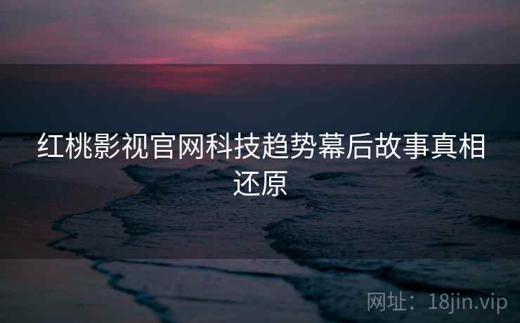 红桃影视官网科技趋势幕后故事真相还原
