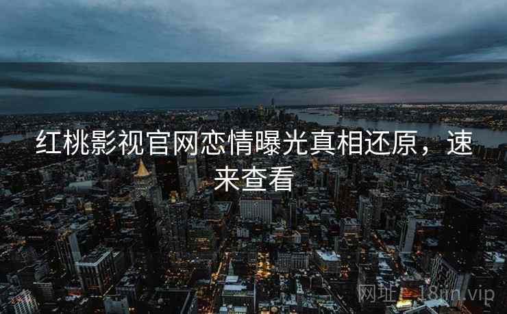 红桃影视官网恋情曝光真相还原,速来查看
