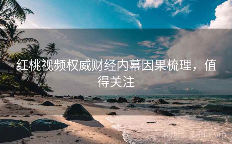 红桃视频权威财经内幕因果梳理,值得关注