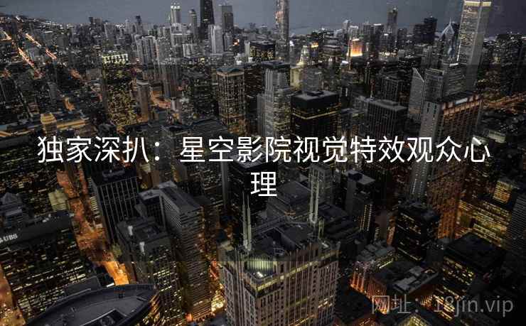 独家深扒:星空影院视觉特效观众心理
