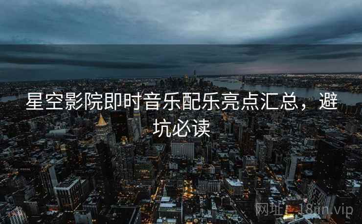 星空影院即时音乐配乐亮点汇总,避坑必读
