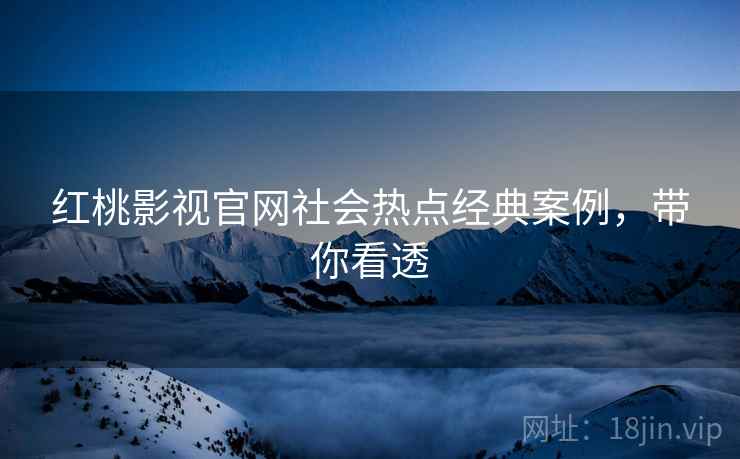 红桃影视官网社会热点经典案例,带你看透