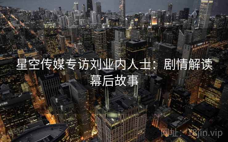 星空传媒专访刘业内人士:剧情解读幕后故事