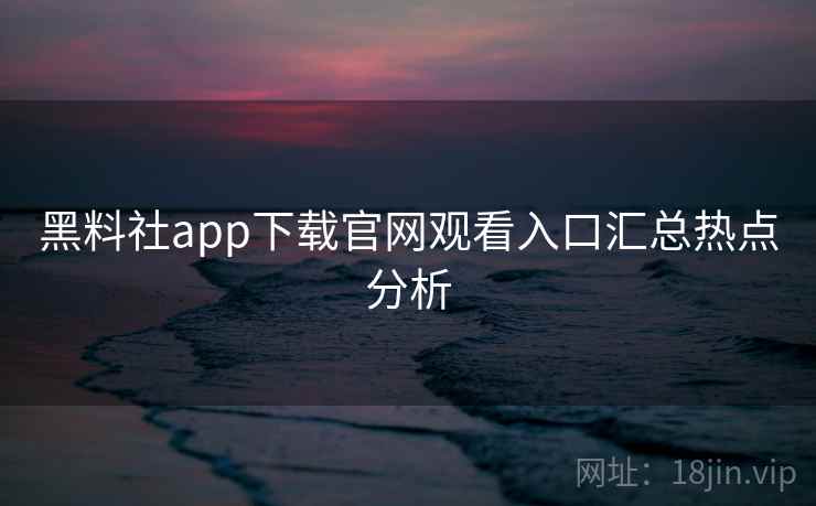 黑料社app下载官网观看入口汇总热点分析