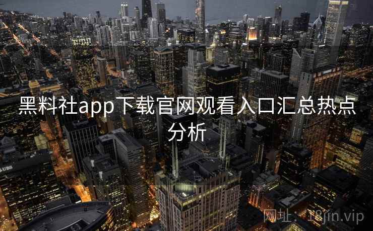 黑料社app下载官网观看入口汇总热点分析