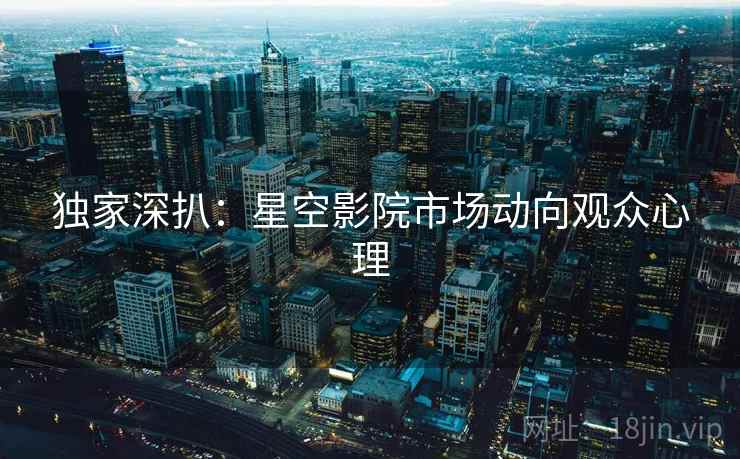 独家深扒：星空影院市场动向观众心理