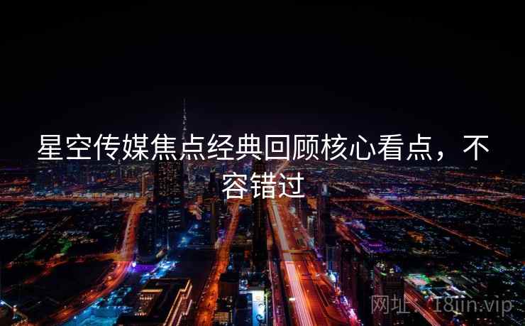 星空传媒焦点经典回顾核心看点，不容错过