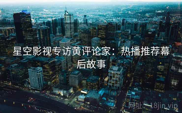 星空影视专访黄评论家:热播推荐幕后故事