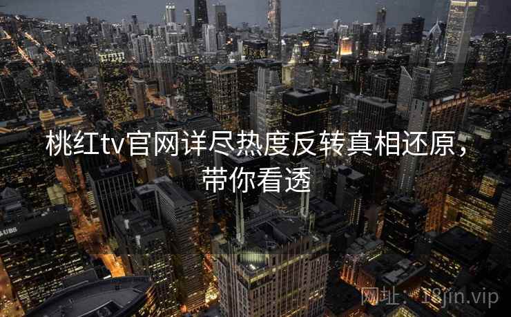 桃红tv官网详尽热度反转真相还原，带你看透