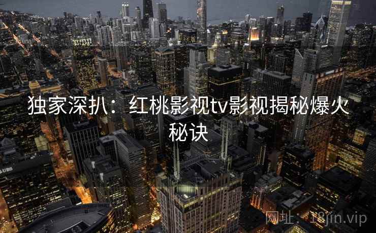 独家深扒：红桃影视tv影视揭秘爆火秘诀