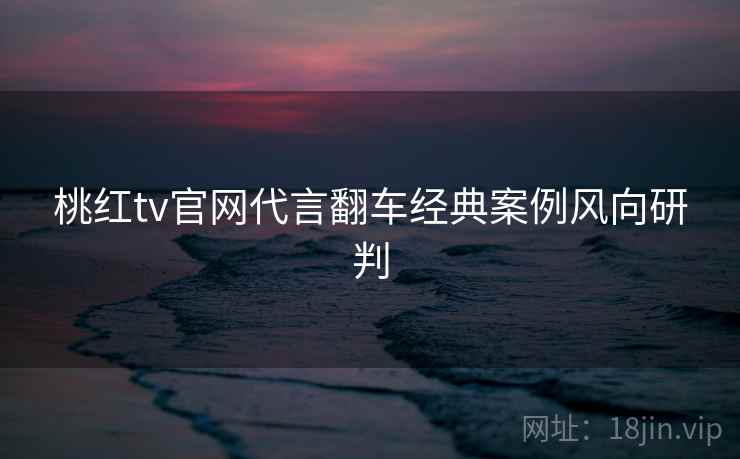 桃红tv官网代言翻车经典案例风向研判