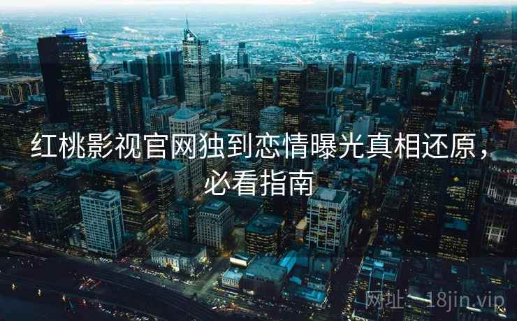 红桃影视官网独到恋情曝光真相还原,必看指南