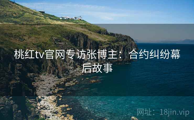 桃红tv官网专访张博主:合约纠纷幕后故事
