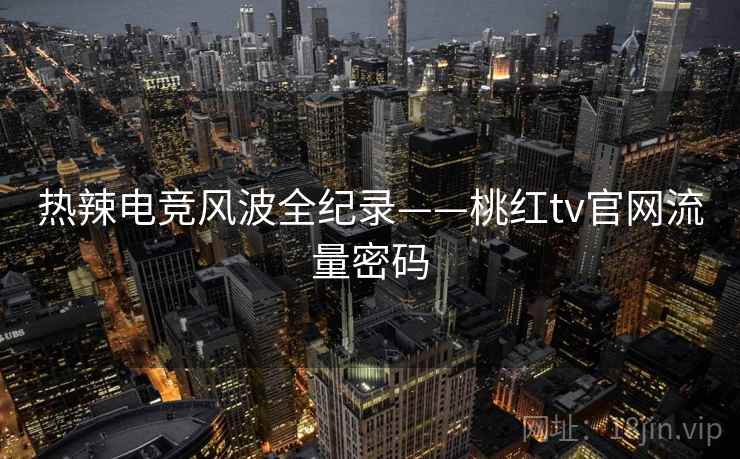 热辣电竞风波全纪录——桃红tv官网流量密码