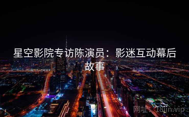 星空影院专访陈演员：影迷互动幕后故事