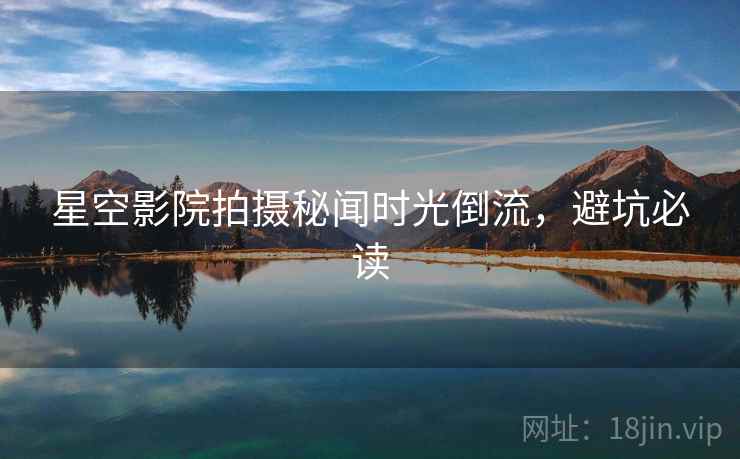 星空影院拍摄秘闻时光倒流,避坑必读