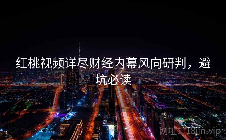 红桃视频详尽财经内幕风向研判,避坑必读