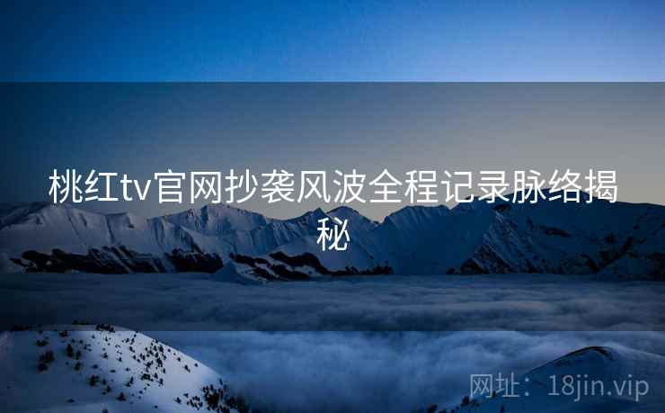 桃红tv官网抄袭风波全程记录脉络揭秘