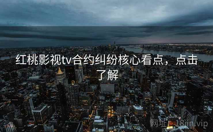 红桃影视tv合约纠纷核心看点,点击了解