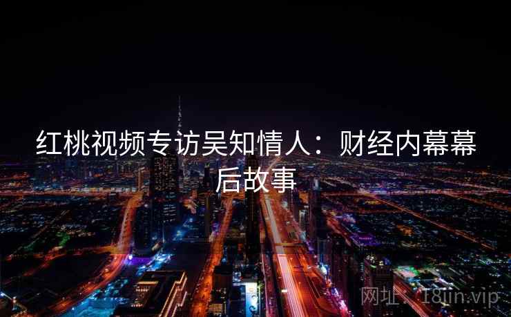 红桃视频专访吴知情人:财经内幕幕后故事