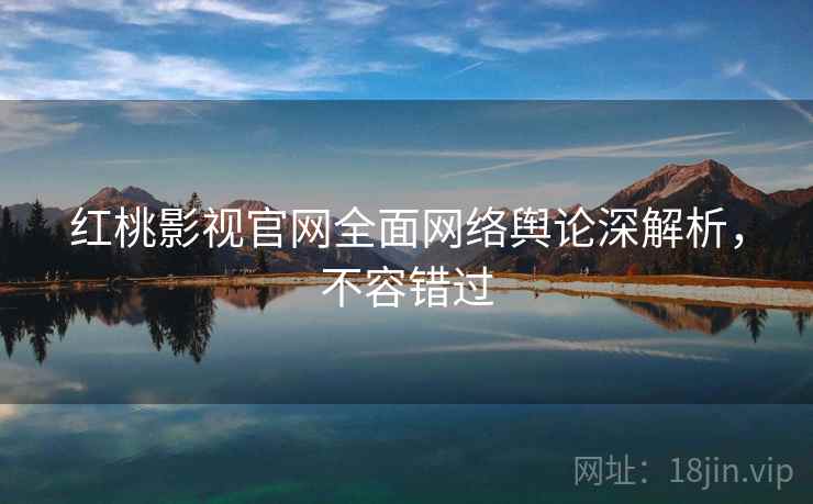 红桃影视官网全面网络舆论深解析,不容错过