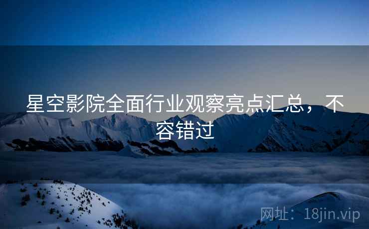 星空影院全面行业观察亮点汇总,不容错过