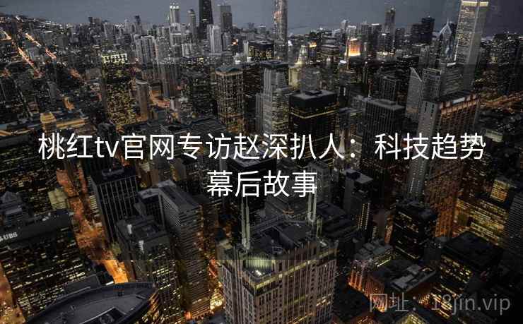桃红tv官网专访赵深扒人:科技趋势幕后故事