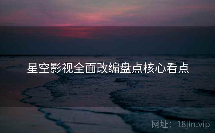 星空影视全面改编盘点核心看点