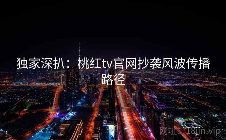 独家深扒:桃红tv官网抄袭风波传播路径