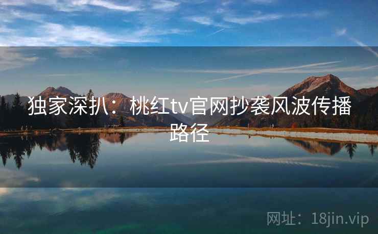 独家深扒：桃红tv官网抄袭风波传播路径
