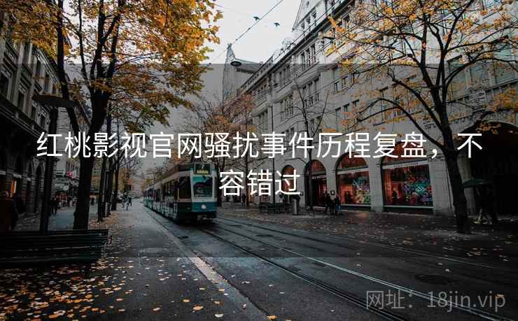 红桃影视官网骚扰事件历程复盘,不容错过