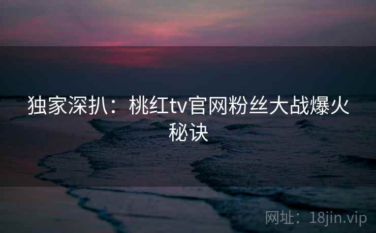 独家深扒:桃红tv官网粉丝大战爆火秘诀