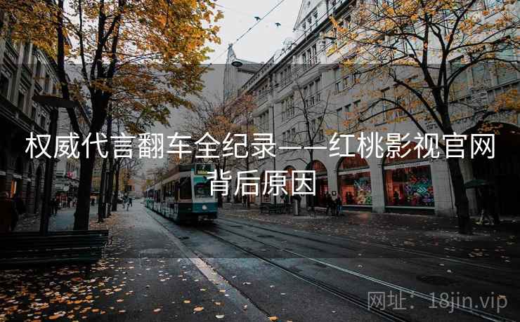 权威代言翻车全纪录——红桃影视官网背后原因