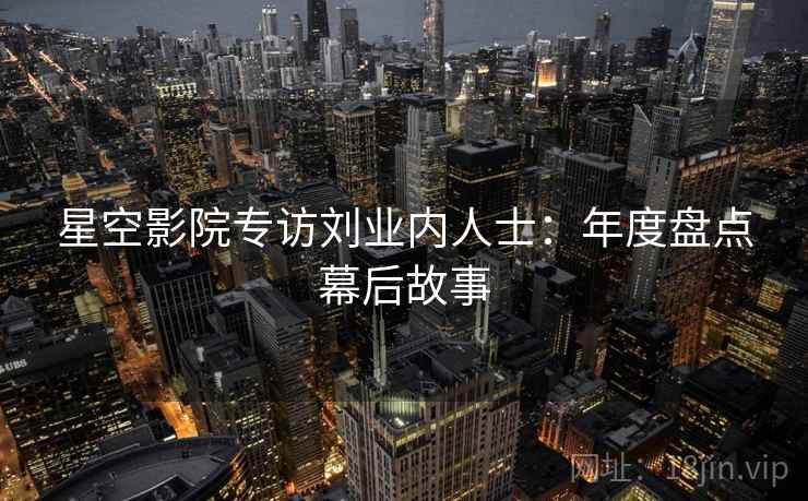 星空影院专访刘业内人士:年度盘点幕后故事