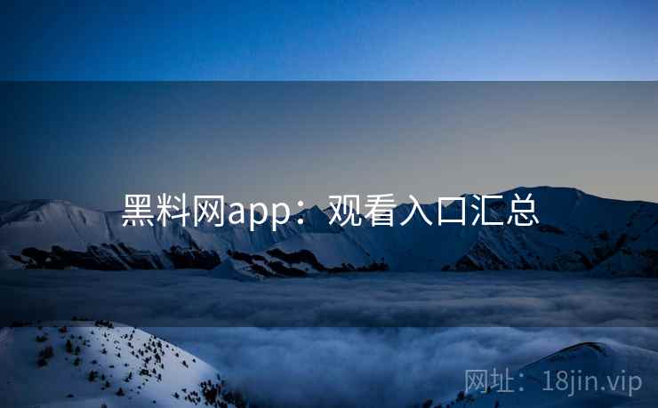 黑料网app：观看入口汇总