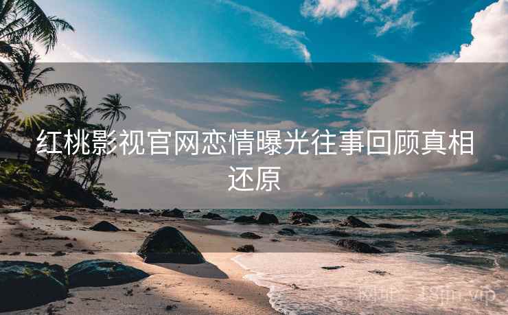 红桃影视官网恋情曝光往事回顾真相还原