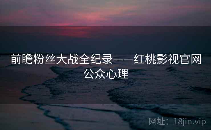 前瞻粉丝大战全纪录——红桃影视官网公众心理