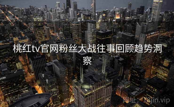 桃红tv官网粉丝大战往事回顾趋势洞察