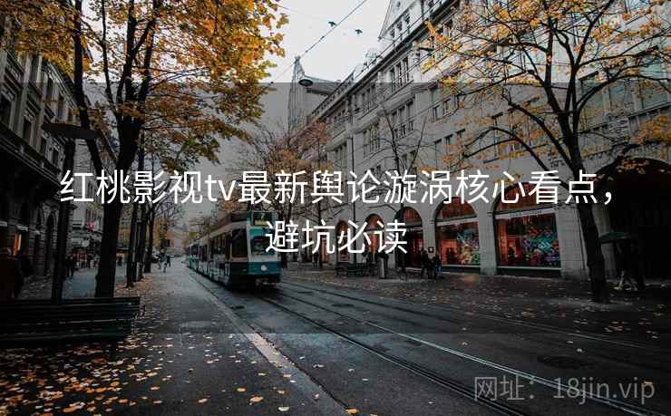 红桃影视tv最新舆论漩涡核心看点,避坑必读