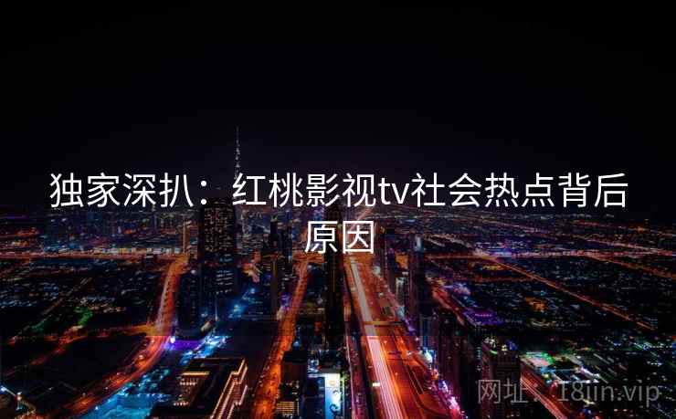 独家深扒:红桃影视tv社会热点背后原因