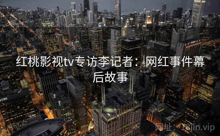 红桃影视tv专访李记者:网红事件幕后故事