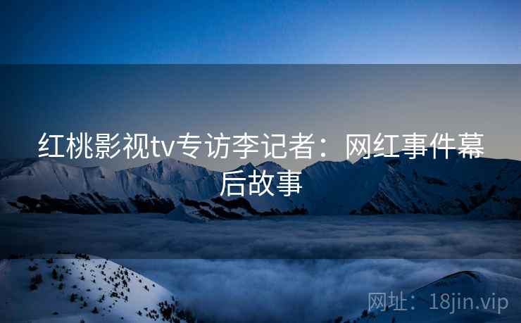 红桃影视tv专访李记者：网红事件幕后故事
