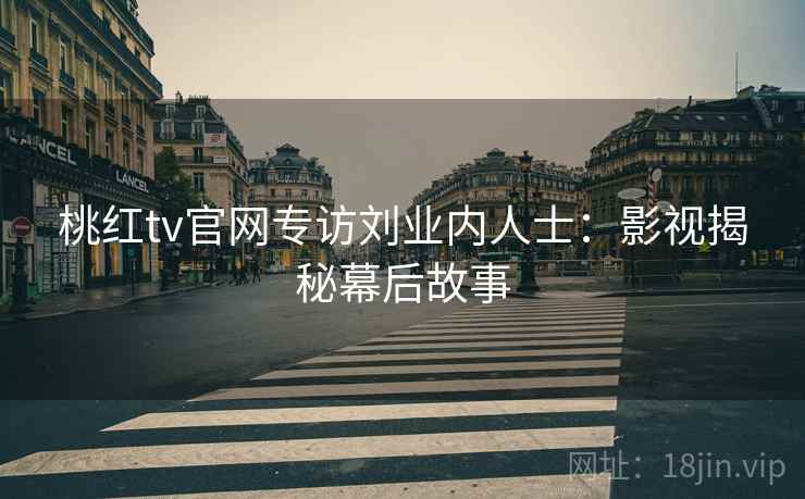 桃红tv官网专访刘业内人士:影视揭秘幕后故事