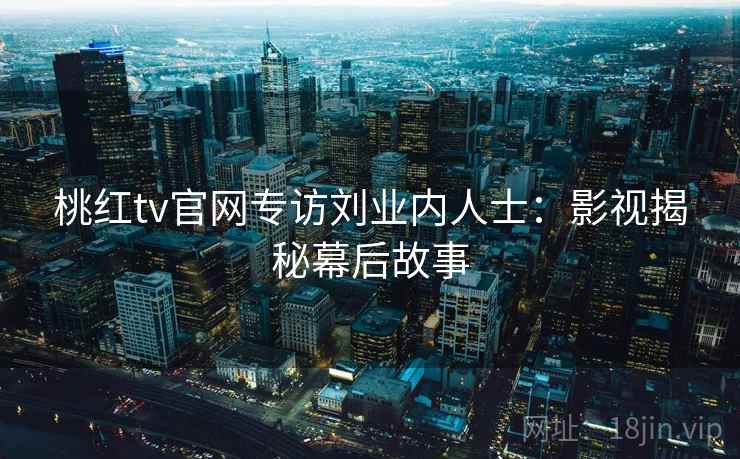 桃红tv官网专访刘业内人士：影视揭秘幕后故事