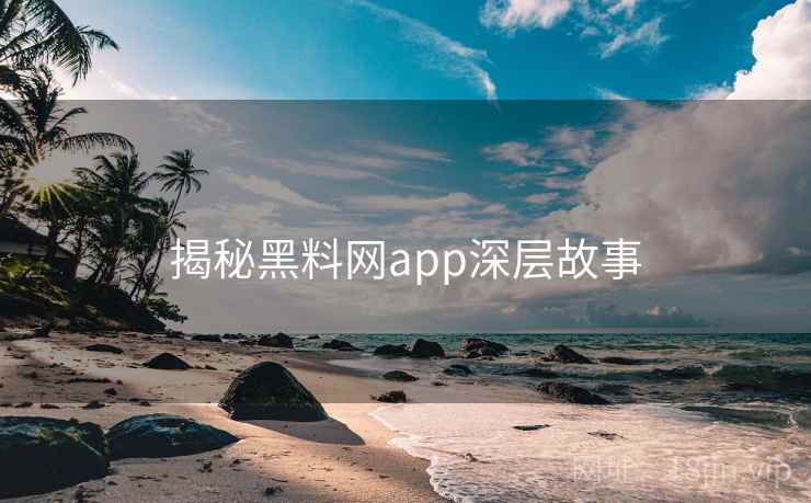 详细阅读:揭秘黑料网app深层故事 揭秘黑料网app深层故事