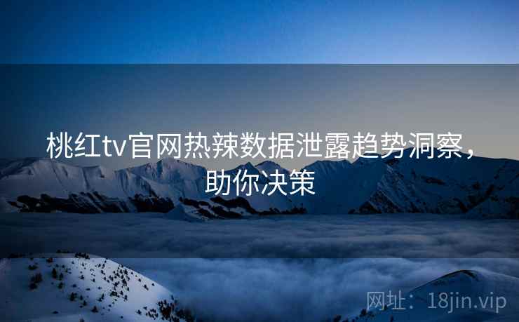 桃红tv官网热辣数据泄露趋势洞察,助你决策